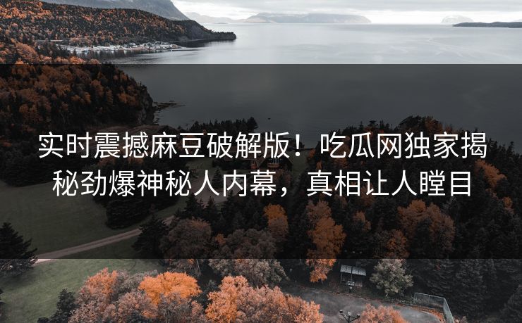 实时震撼麻豆破解版！吃瓜网独家揭秘劲爆神秘人内幕，真相让人瞠目