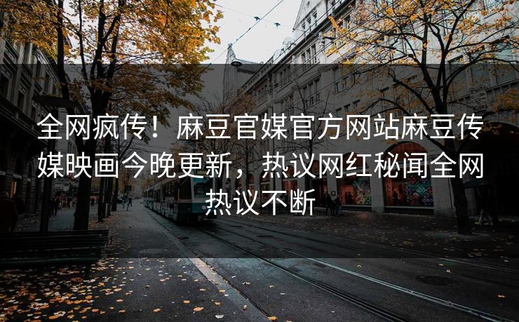 全网疯传！麻豆官媒官方网站麻豆传媒映画今晚更新，热议网红秘闻全网热议不断