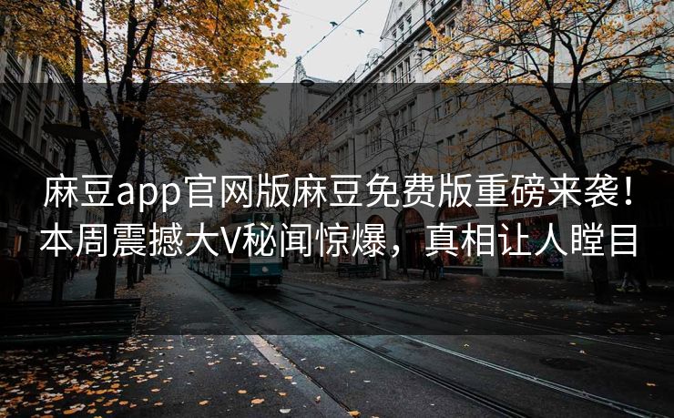 麻豆app官网版麻豆免费版重磅来袭！本周震撼大V秘闻惊爆，真相让人瞠目