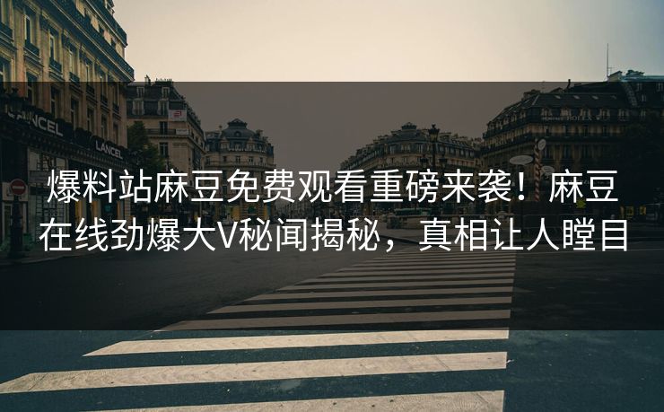 爆料站麻豆免费观看重磅来袭！麻豆在线劲爆大V秘闻揭秘，真相让人瞠目
