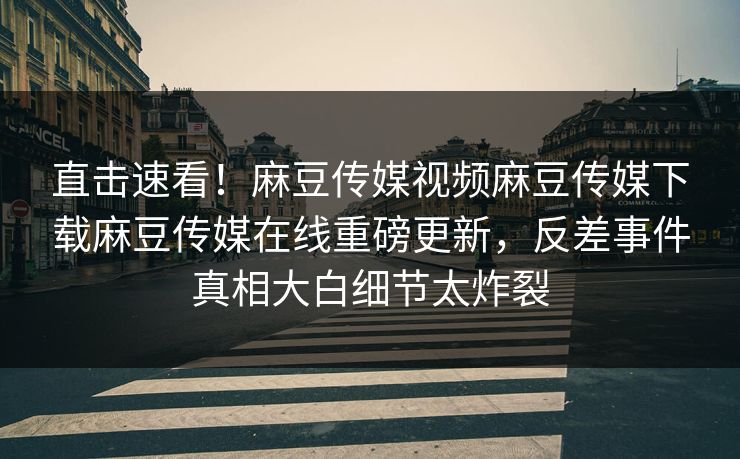直击速看！麻豆传媒视频麻豆传媒下载麻豆传媒在线重磅更新，反差事件真相大白细节太炸裂