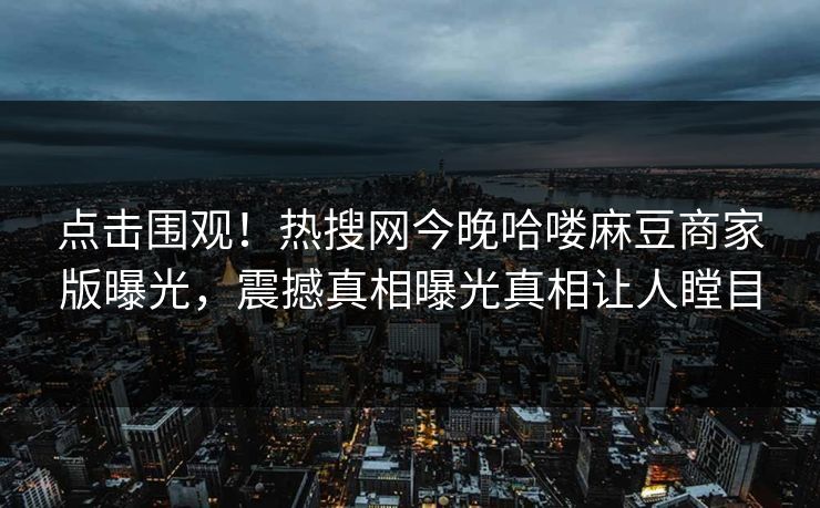 点击围观！热搜网今晚哈喽麻豆商家版曝光，震撼真相曝光真相让人瞠目