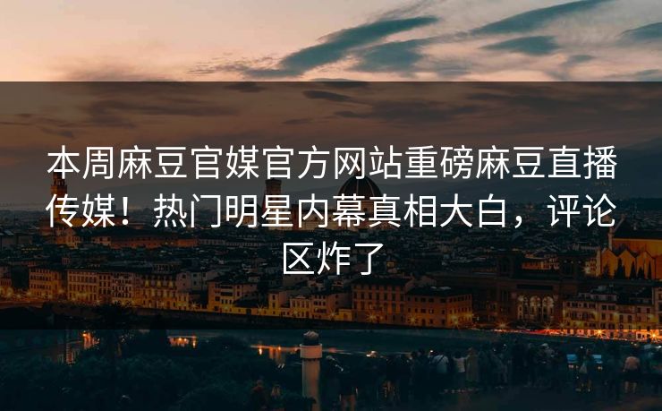 本周麻豆官媒官方网站重磅麻豆直播传媒！热门明星内幕真相大白，评论区炸了