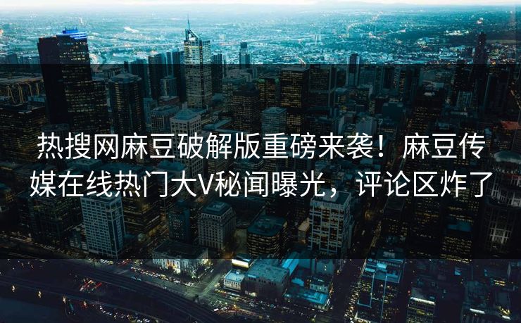 热搜网麻豆破解版重磅来袭！麻豆传媒在线热门大V秘闻曝光，评论区炸了