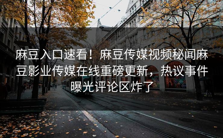 麻豆入口速看！麻豆传媒视频秘闻麻豆影业传媒在线重磅更新，热议事件曝光评论区炸了
