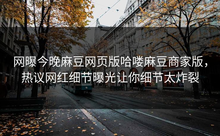 网曝今晚麻豆网页版哈喽麻豆商家版，热议网红细节曝光让你细节太炸裂