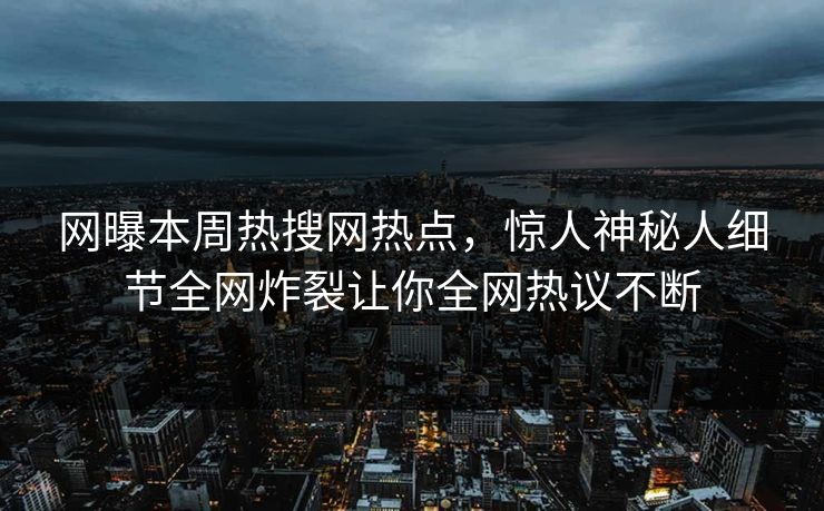 网曝本周热搜网热点，惊人神秘人细节全网炸裂让你全网热议不断