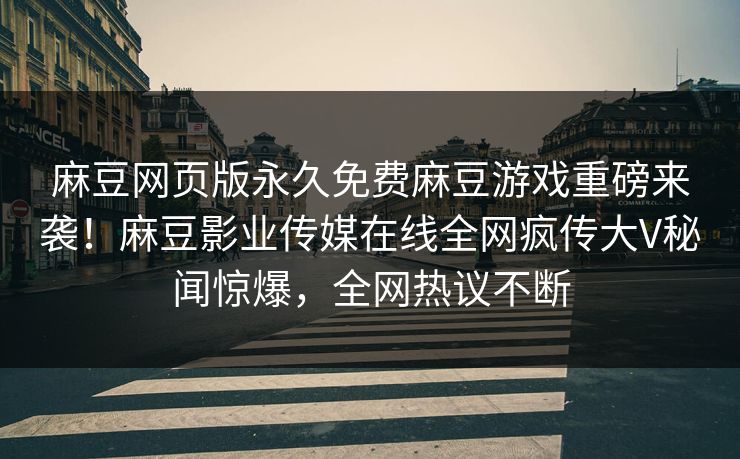 麻豆网页版永久免费麻豆游戏重磅来袭！麻豆影业传媒在线全网疯传大V秘闻惊爆，全网热议不断