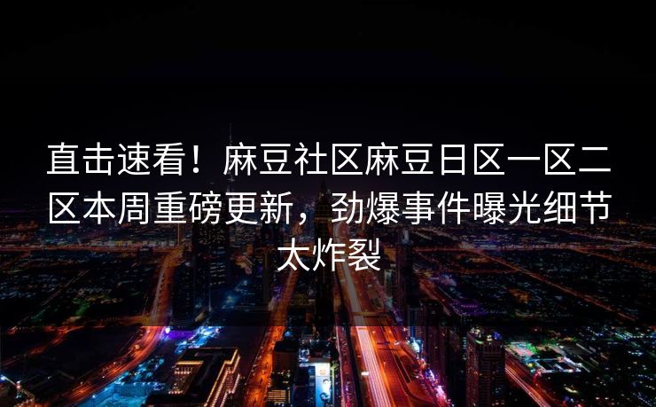 直击速看！麻豆社区麻豆日区一区二区本周重磅更新，劲爆事件曝光细节太炸裂