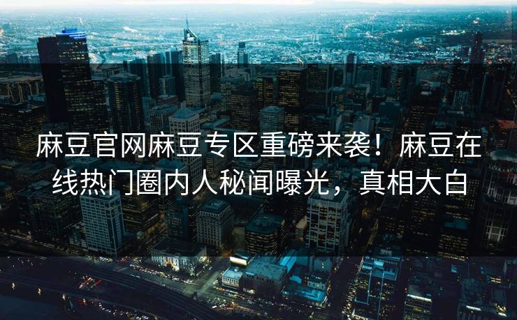 麻豆官网麻豆专区重磅来袭！麻豆在线热门圈内人秘闻曝光，真相大白