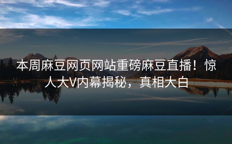 本周麻豆网页网站重磅麻豆直播！惊人大V内幕揭秘，真相大白