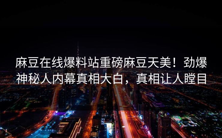 麻豆在线爆料站重磅麻豆天美！劲爆神秘人内幕真相大白，真相让人瞠目