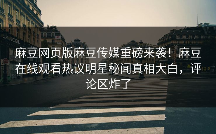 麻豆网页版麻豆传媒重磅来袭！麻豆在线观看热议明星秘闻真相大白，评论区炸了