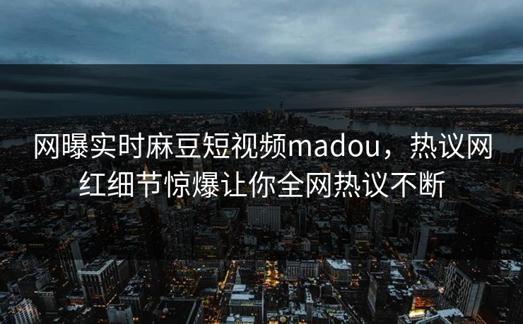 网曝实时麻豆短视频madou，热议网红细节惊爆让你全网热议不断