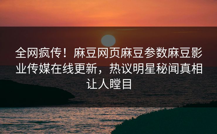全网疯传！麻豆网页麻豆参数麻豆影业传媒在线更新，热议明星秘闻真相让人瞠目
