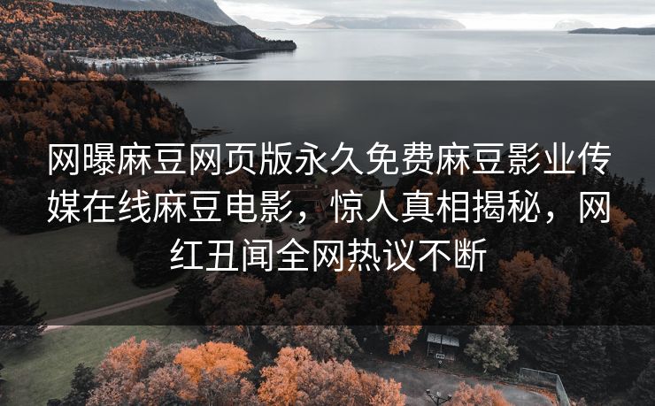网曝麻豆网页版永久免费麻豆影业传媒在线麻豆电影，惊人真相揭秘，网红丑闻全网热议不断