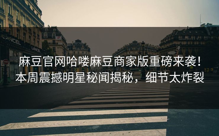 麻豆官网哈喽麻豆商家版重磅来袭！本周震撼明星秘闻揭秘，细节太炸裂