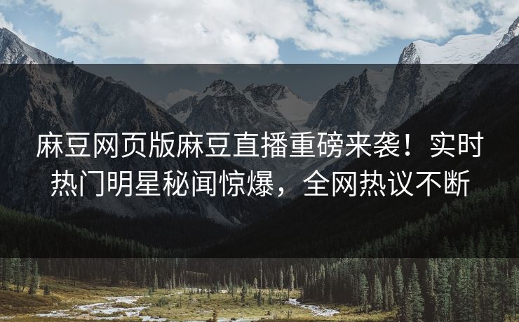 麻豆网页版麻豆直播重磅来袭！实时热门明星秘闻惊爆，全网热议不断