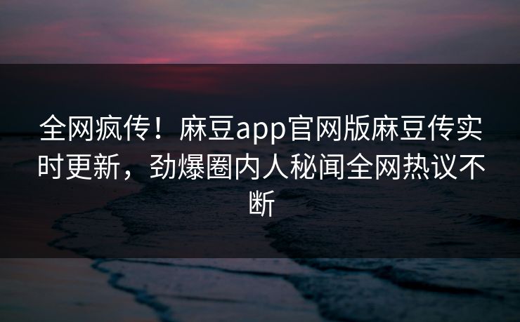 全网疯传！麻豆app官网版麻豆传实时更新，劲爆圈内人秘闻全网热议不断