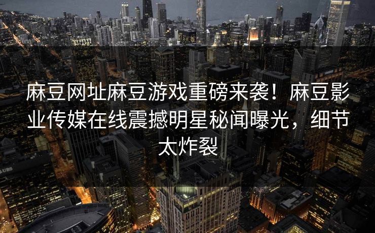 麻豆网址麻豆游戏重磅来袭！麻豆影业传媒在线震撼明星秘闻曝光，细节太炸裂