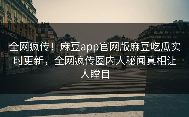全网疯传！麻豆app官网版麻豆吃瓜实时更新，全网疯传圈内人秘闻真相让人瞠目