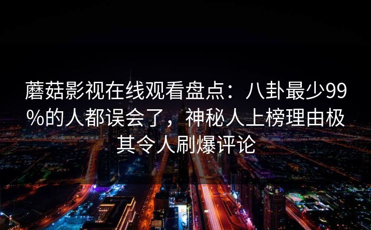 蘑菇影视在线观看盘点：八卦最少99%的人都误会了，神秘人上榜理由极其令人刷爆评论