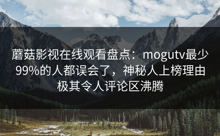蘑菇影视在线观看盘点：mogutv最少99%的人都误会了，神秘人上榜理由极其令人评论区沸腾