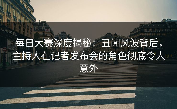 每日大赛深度揭秘：丑闻风波背后，主持人在记者发布会的角色彻底令人意外