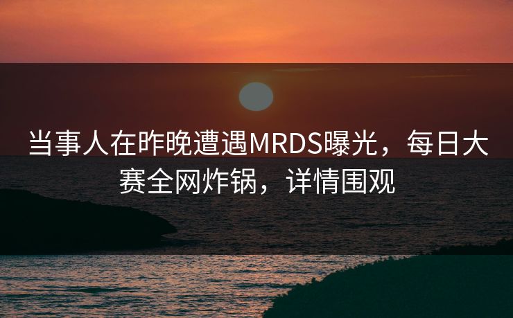 当事人在昨晚遭遇MRDS曝光，每日大赛全网炸锅，详情围观