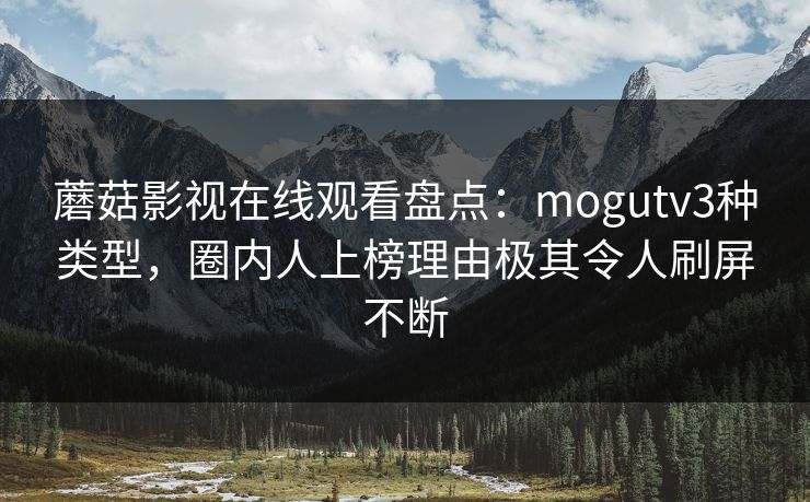 蘑菇影视在线观看盘点：mogutv3种类型，圈内人上榜理由极其令人刷屏不断