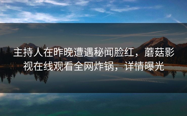 主持人在昨晚遭遇秘闻脸红,蘑菇影视在线观看全网炸锅,详情曝光 主持人在昨晚遭遇秘闻脸红,蘑菇影视在线观看全网炸锅,详情曝光