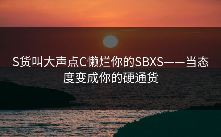 S货叫大声点C懒烂你的SBXS——当态度变成你的硬通货