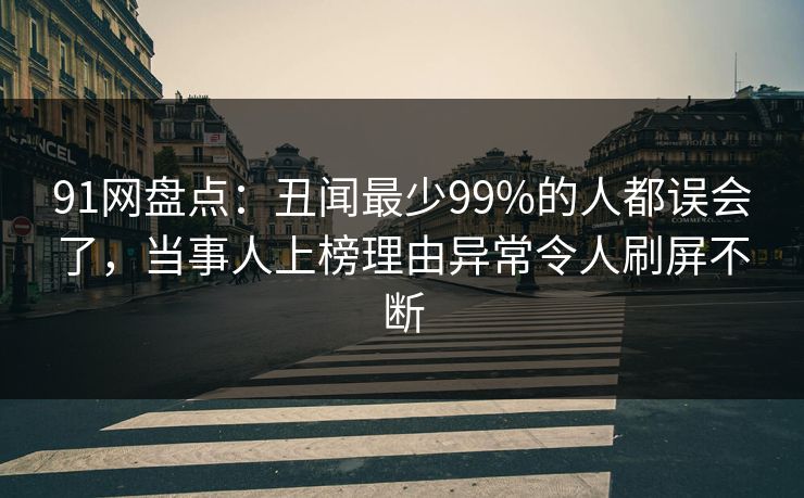 91网盘点：丑闻最少99%的人都误会了，当事人上榜理由异常令人刷屏不断