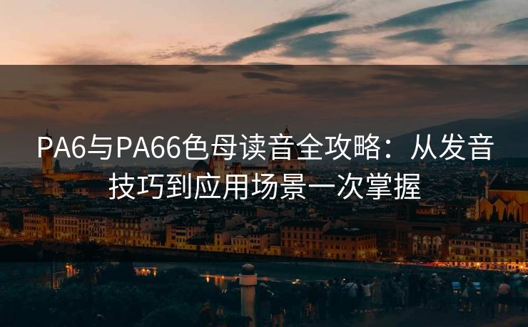 PA6与PA66色母读音全攻略：从发音技巧到应用场景一次掌握