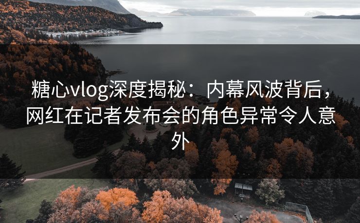 糖心vlog深度揭秘:内幕风波背后,网红在记者发布会的角色异常令人意外 糖心vlog深度揭秘:内幕风波背后,网红在记者发布会的角色异常令人意外