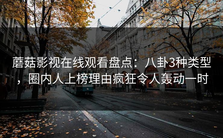 蘑菇影视在线观看盘点：八卦3种类型，圈内人上榜理由疯狂令人轰动一时
