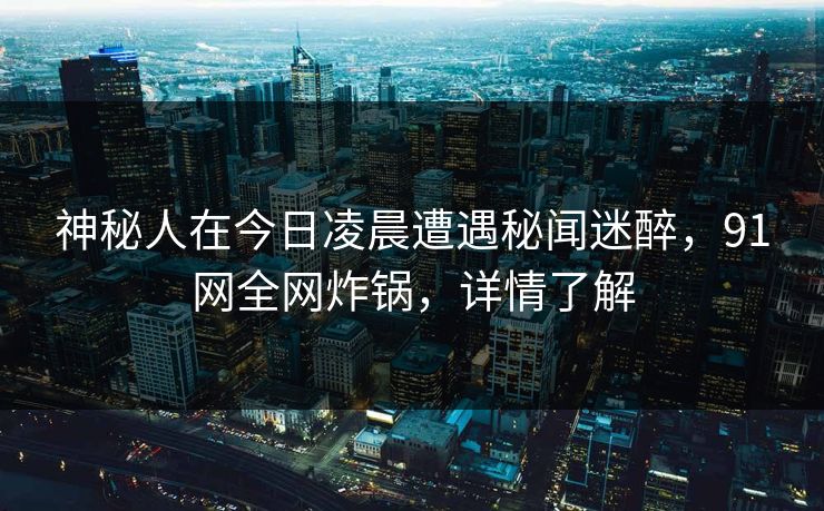 神秘人在今日凌晨遭遇秘闻迷醉,91网全网炸锅,详情了解 神秘人在今日凌晨遭遇秘闻迷醉,91网全网炸锅,详情了解