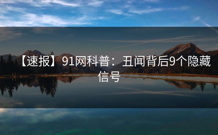 【速报】91网科普:丑闻背后9个隐藏信号 【速报】91网科普:丑闻背后9个隐藏信号