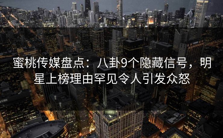 蜜桃传媒盘点：八卦9个隐藏信号，明星上榜理由罕见令人引发众怒