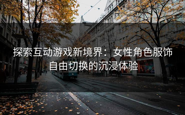 探索互动游戏新境界：女性角色服饰自由切换的沉浸体验