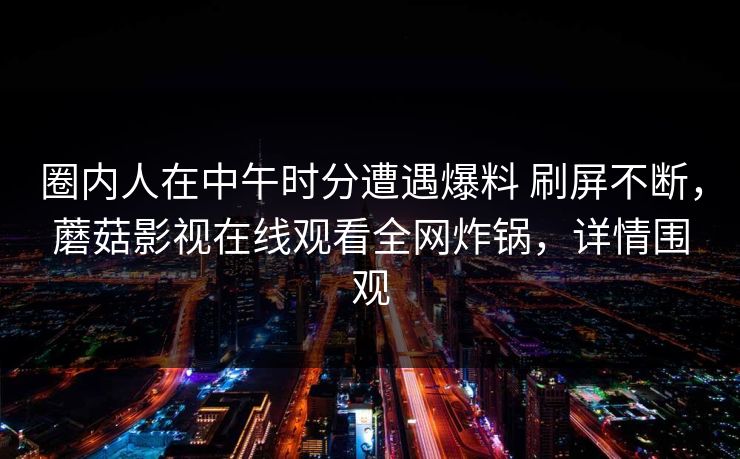 圈内人在中午时分遭遇爆料 刷屏不断，蘑菇影视在线观看全网炸锅，详情围观