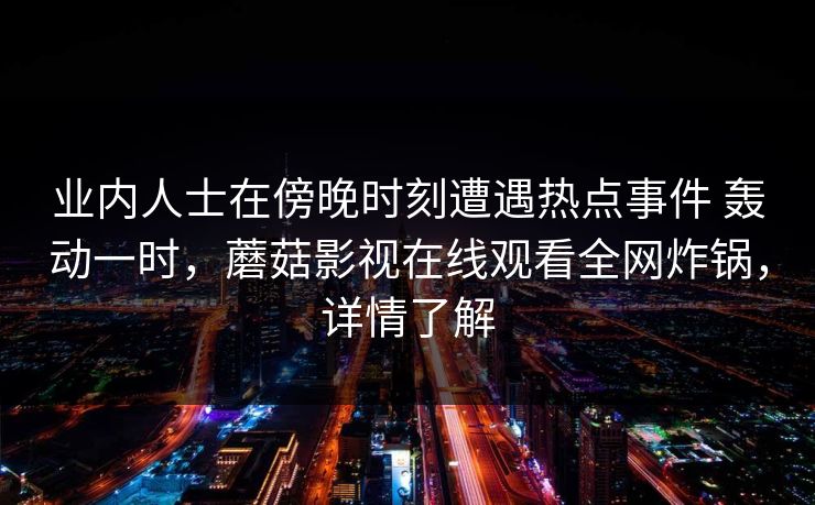 业内人士在傍晚时刻遭遇热点事件 轰动一时,蘑菇影视在线观看全网炸锅,详情了解 业内人士在傍晚时刻遭遇热点事件 轰动一时,蘑菇影视在线观看全网炸锅,详情了解
