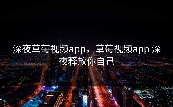 深夜草莓视频app，草莓视频app 深夜释放你自己