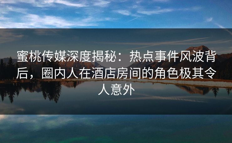 蜜桃传媒深度揭秘：热点事件风波背后，圈内人在酒店房间的角色极其令人意外