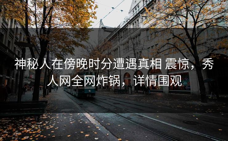 神秘人在傍晚时分遭遇真相 震惊,秀人网全网炸锅,详情围观 神秘人在傍晚时分遭遇真相 震惊,秀人网全网炸锅,详情围观