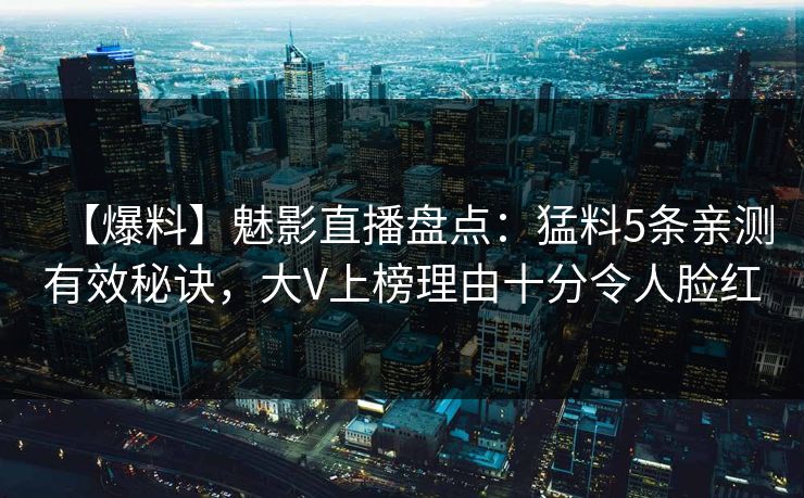 【爆料】魅影直播盘点:猛料5条亲测有效秘诀,大V上榜理由十分令人脸红 【爆料】魅影直播盘点:猛料5条亲测有效秘诀,大V上榜理由十分令人脸红