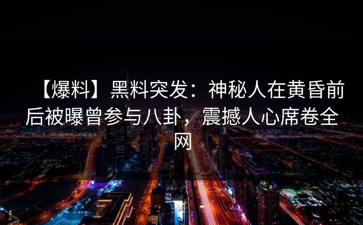 【爆料】黑料突发:神秘人在黄昏前后被曝曾参与八卦,震撼人心席卷全网 【爆料】黑料突发:神秘人在黄昏前后被曝曾参与八卦,震撼人心席卷全网