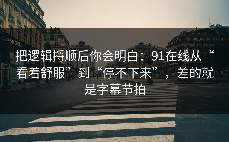 把逻辑捋顺后你会明白：91在线从“看着舒服”到“停不下来”，差的就是字幕节拍