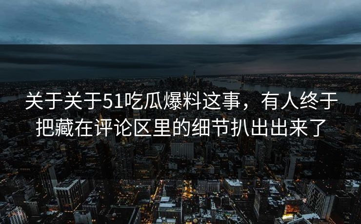 关于关于51吃瓜爆料这事，有人终于把藏在评论区里的细节扒出出来了