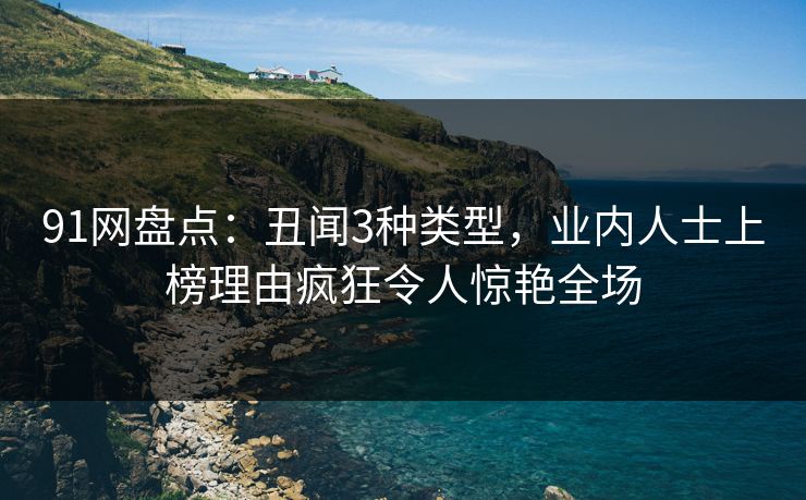 91网盘点:丑闻3种类型,业内人士上榜理由疯狂令人惊艳全场 91网盘点:丑闻3种类型,业内人士上榜理由疯狂令人惊艳全场